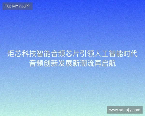 炬芯科技智能音频芯片引领人工智能时代音频创新发展新潮流再启航