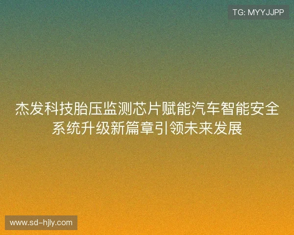 杰发科技胎压监测芯片赋能汽车智能安全系统升级新篇章引领未来发展