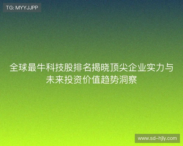 全球最牛科技股排名揭晓顶尖企业实力与未来投资价值趋势洞察 全球最牛科技股排名揭晓顶尖企业实力与未来投资价值趋势洞察