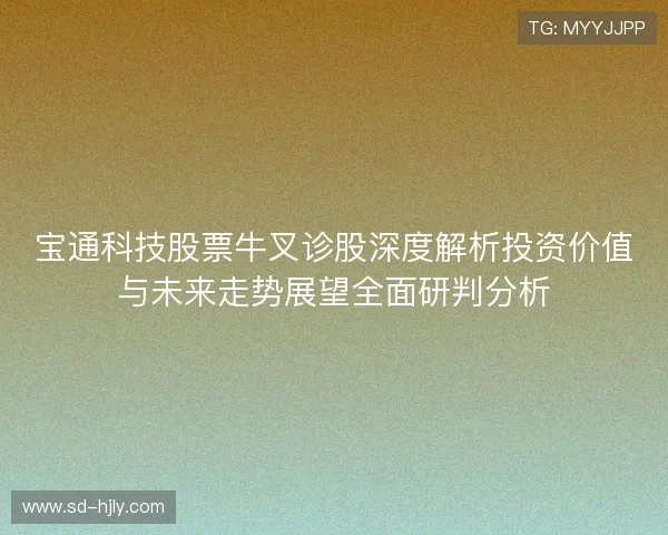 宝通科技股票牛叉诊股深度解析投资价值与未来走势展望全面研判分析 宝通科技股票牛叉诊股深度解析投资价值与未来走势展望全面研判分析